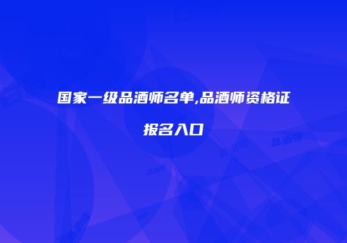 国家一级品酒师名单,品酒师资格证报名入口