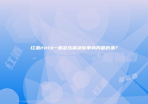 红酒2013一瓶足以解决你单身问题的酒？