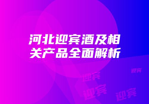 河北迎宾酒及相关产品全面解析