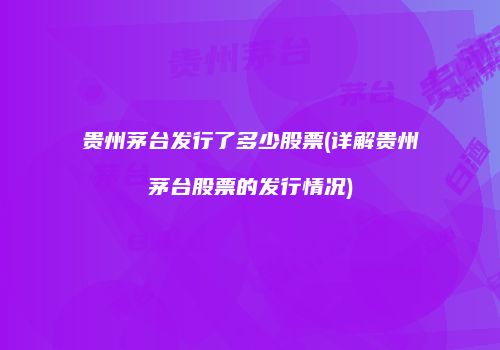 贵州茅台发行了多少股票(详解贵州茅台股票的发行情况)