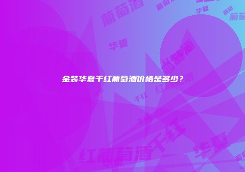 金装华夏干红葡萄酒价格是多少？