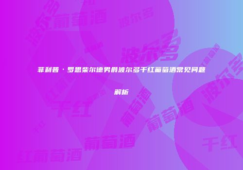 菲利普·罗思柴尔德男爵波尔多干红葡萄酒常见问题解析