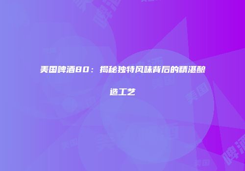 美国啤酒80：揭秘独特风味背后的精湛酿造工艺