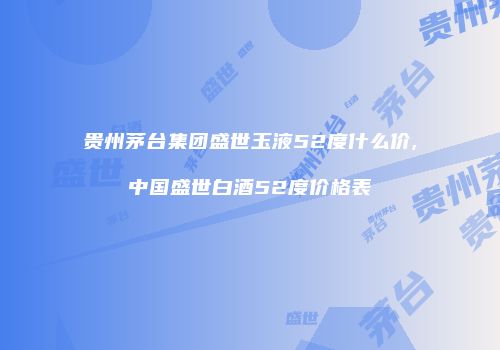 贵州茅台集团盛世玉液52度什么价,中国盛世白酒52度价格表
