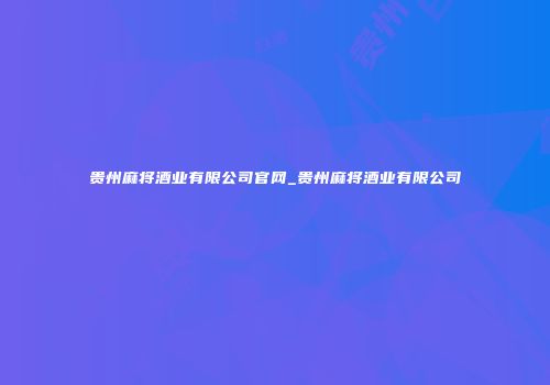 贵州麻将酒业有限公司官网_贵州麻将酒业有限公司