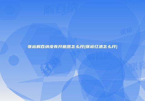 张裕解百纳没有开瓶器怎么开(张裕红酒怎么开)