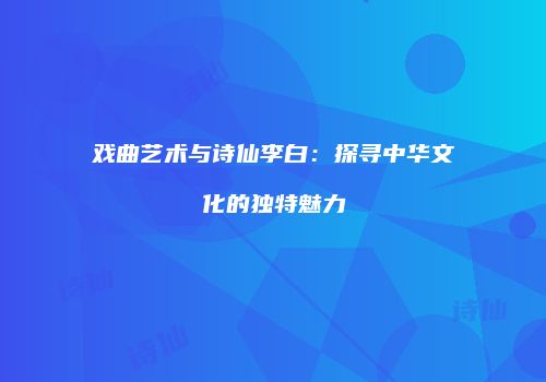 戏曲艺术与诗仙李白：探寻中华文化的独特魅力