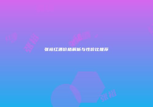 张裕红酒价格解析与性价比推荐