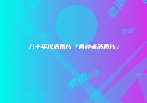 八十年代酒图片「各种老酒图片」