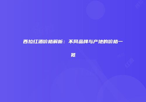 西拉红酒价格解析：不同品牌与产地的价格一览