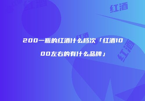 200一瓶的红酒什么档次「红酒1000左右的有什么品牌」