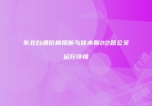 东北白酒价格探析与佳木斯22路公交运行详情