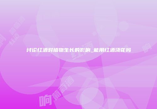讨论红酒对植物生长的影响_能用红酒浇花吗