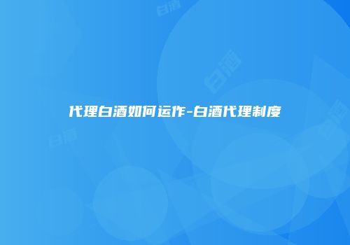 代理白酒如何运作-白酒代理制度