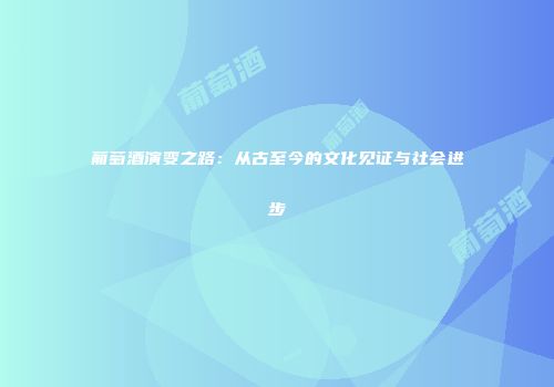 葡萄酒演变之路：从古至今的文化见证与社会进步