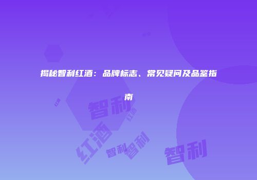 揭秘智利红酒：品牌标志、常见疑问及品鉴指南