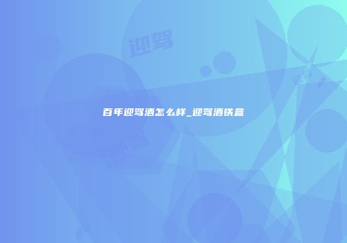 百年迎驾酒怎么样_迎驾酒铁盒