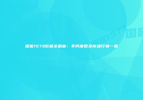 国窖1573价格全解析：不同度数及市场行情一览