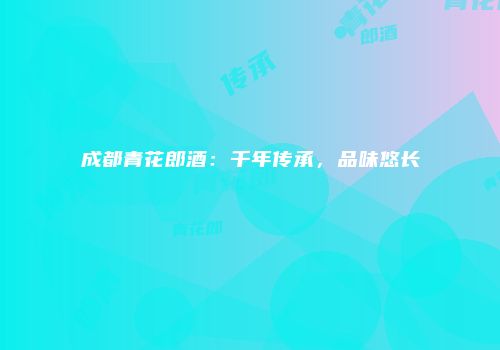 成都青花郎酒：千年传承，品味悠长