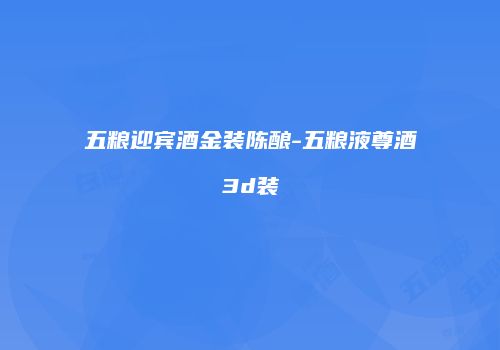 五粮迎宾酒金装陈酿-五粮液尊酒3d装