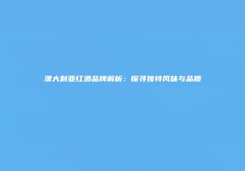 澳大利亚红酒品牌解析：探寻独特风味与品质