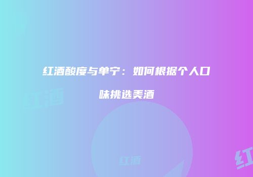 红酒酸度与单宁：如何根据个人口味挑选美酒