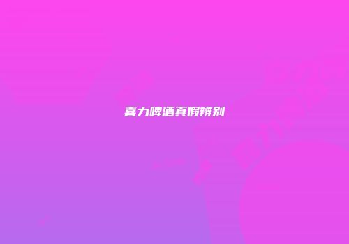 喜力啤酒真假辨别
