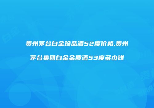 贵州茅台白金珍品酒52度价格,贵州茅台集团白金金质酒53度多少钱