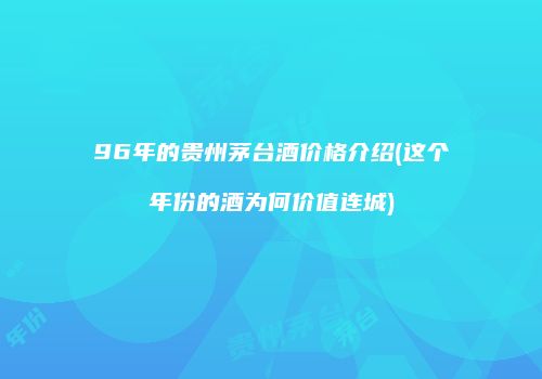 96年的贵州茅台酒价格介绍(这个年份的酒为何价值连城)