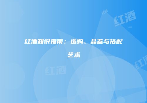 红酒知识指南：选购、品鉴与搭配艺术