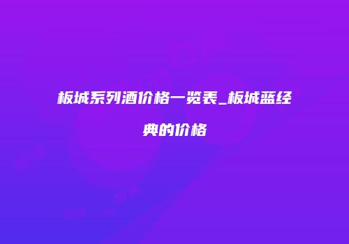 板城系列酒价格一览表_板城蓝经典的价格