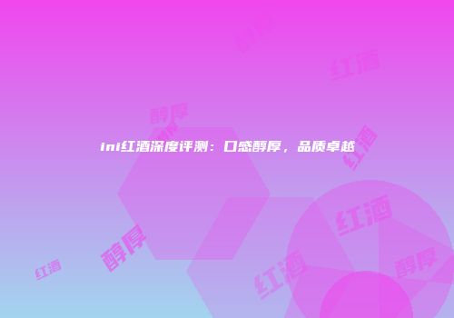 ini红酒深度评测：口感醇厚，品质卓越