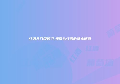 红酒入门级知识,如何选红酒的基本知识