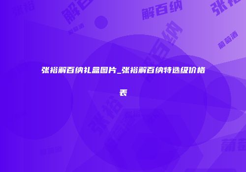 张裕解百纳礼盒图片_张裕解百纳特选级价格表