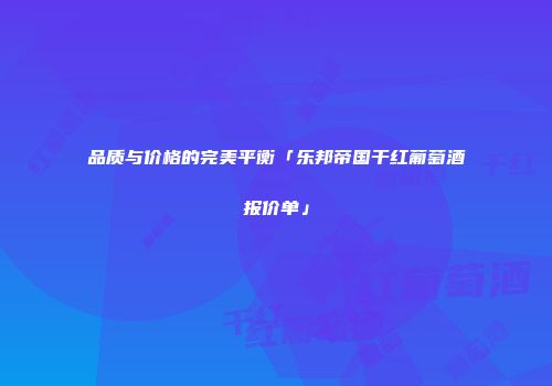 品质与价格的完美平衡「乐邦帝国干红葡萄酒报价单」