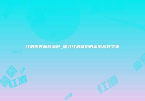 红酒优秀葡萄品种_探寻红酒背后的葡萄品种之美