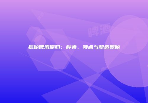 揭秘啤酒原料：种类、特点与酿造奥秘