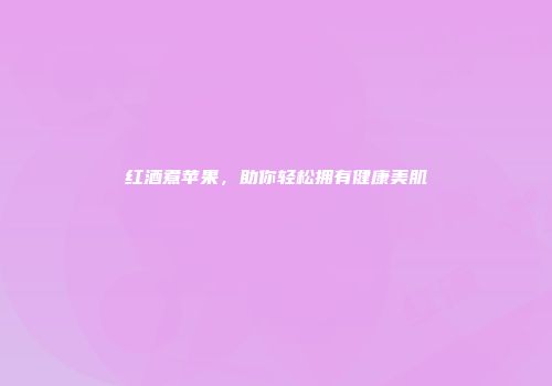 红酒煮苹果，助你轻松拥有健康美肌