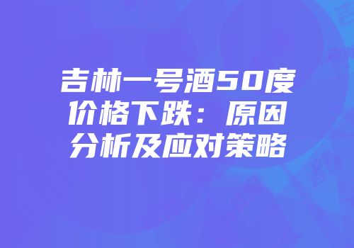 吉林一号酒50度价格下跌：原因分析及应对策略
