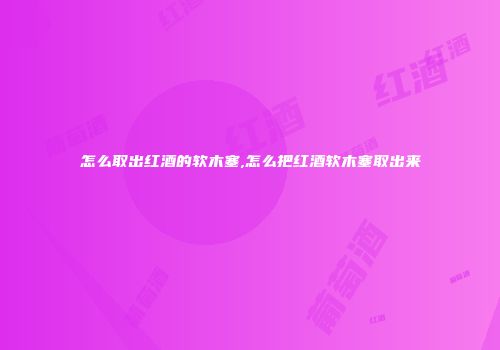 怎么取出红酒的软木塞,怎么把红酒软木塞取出来