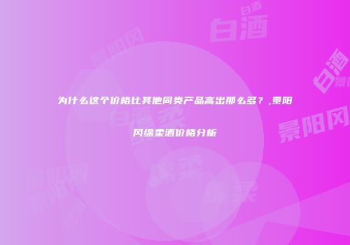 为什么这个价格比其他同类产品高出那么多？,景阳冈绵柔酒价格分析