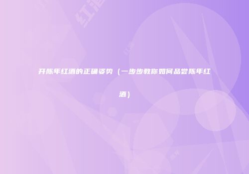 开陈年红酒的正确姿势（一步步教你如何品尝陈年红酒）