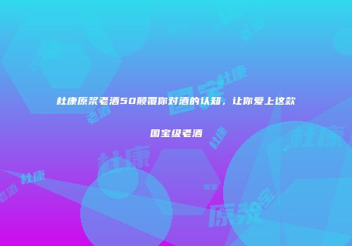 杜康原浆老酒50颠覆你对酒的认知，让你爱上这款国宝级老酒