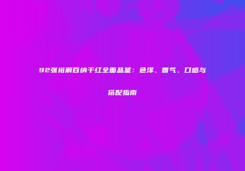92张裕解百纳干红全面品鉴：色泽、香气、口感与搭配指南