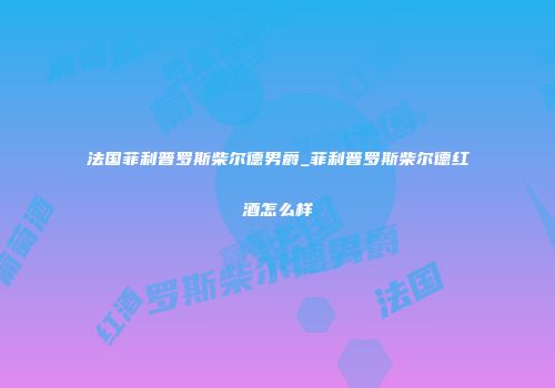 法国菲利普罗斯柴尔德男爵_菲利普罗斯柴尔德红酒怎么样