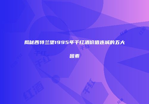 揭秘西特兰堡1995年干红酒价值连城的五大因素