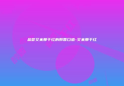 品尝艾米那干红的醇香口感-艾米那干红