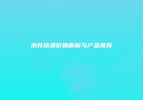 水井坊酒价格解析与产品推荐