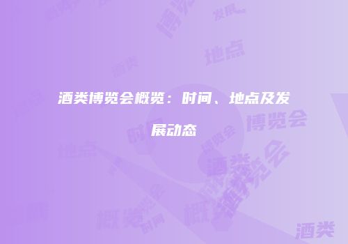 酒类博览会概览：时间、地点及发展动态