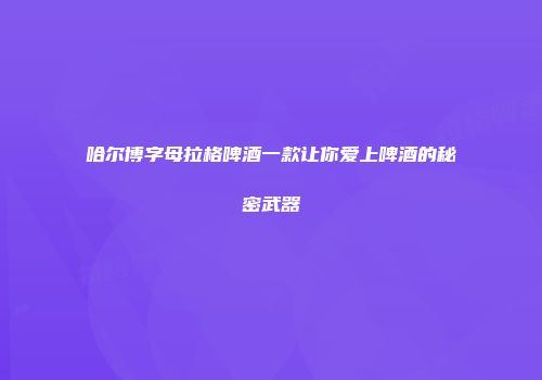 哈尔博字母拉格啤酒一款让你爱上啤酒的秘密武器